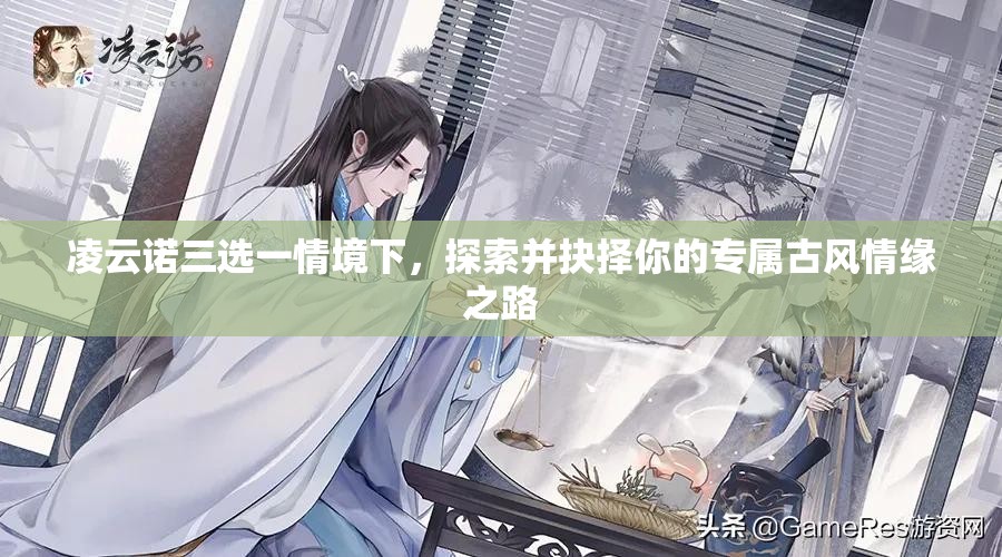 凌云诺三选一情境下，探索并抉择你的专属古风情缘之路
