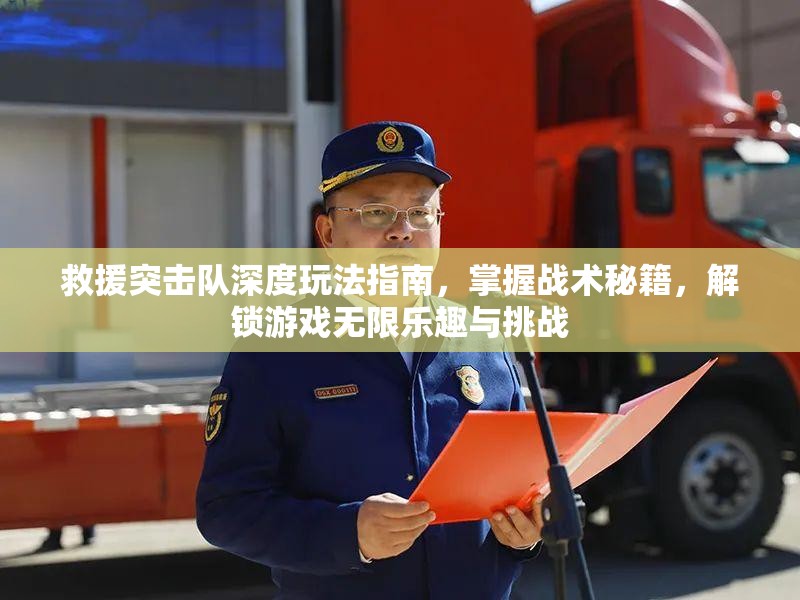 救援突击队深度玩法指南，掌握战术秘籍，解锁游戏无限乐趣与挑战