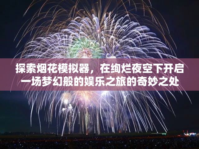 探索烟花模拟器，在绚烂夜空下开启一场梦幻般的娱乐之旅的奇妙之处