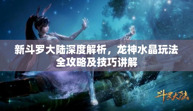 新斗罗大陆深度解析，龙神水晶玩法全攻略及技巧讲解