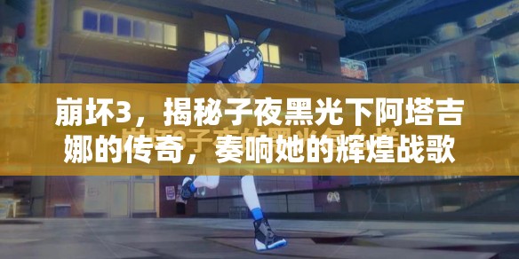 崩坏3，揭秘子夜黑光下阿塔吉娜的传奇，奏响她的辉煌战歌