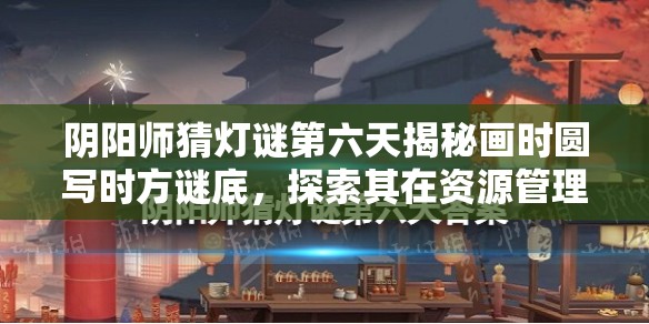阴阳师猜灯谜第六天揭秘画时圆写时方谜底，探索其在资源管理中的核心意义与策略