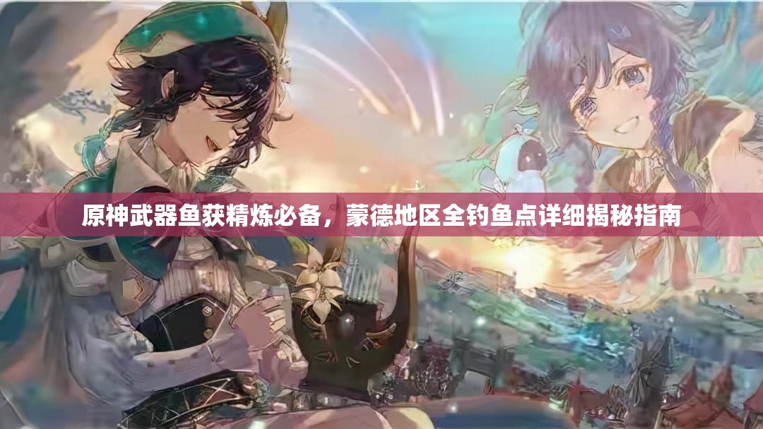 原神武器鱼获精炼必备，蒙德地区全钓鱼点详细揭秘指南