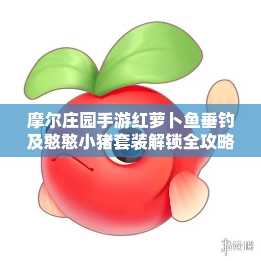 摩尔庄园手游红萝卜鱼垂钓及憨憨小猪套装解锁全攻略