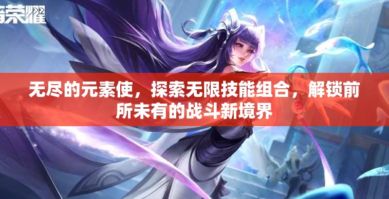 无尽的元素使，探索无限技能组合，解锁前所未有的战斗新境界