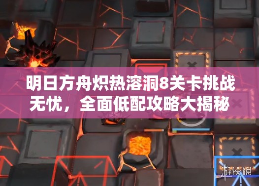明日方舟炽热溶洞8关卡挑战无忧，全面低配攻略大揭秘