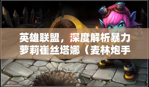 英雄联盟，深度解析暴力萝莉崔丝塔娜（麦林炮手）的最新高效玩法