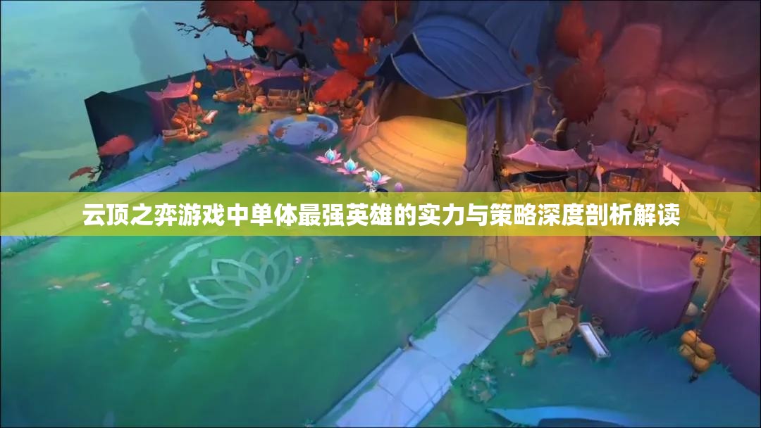 云顶之弈游戏中单体最强英雄的实力与策略深度剖析解读