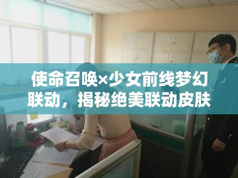 使命召唤×少女前线梦幻联动，揭秘绝美联动皮肤获取秘籍