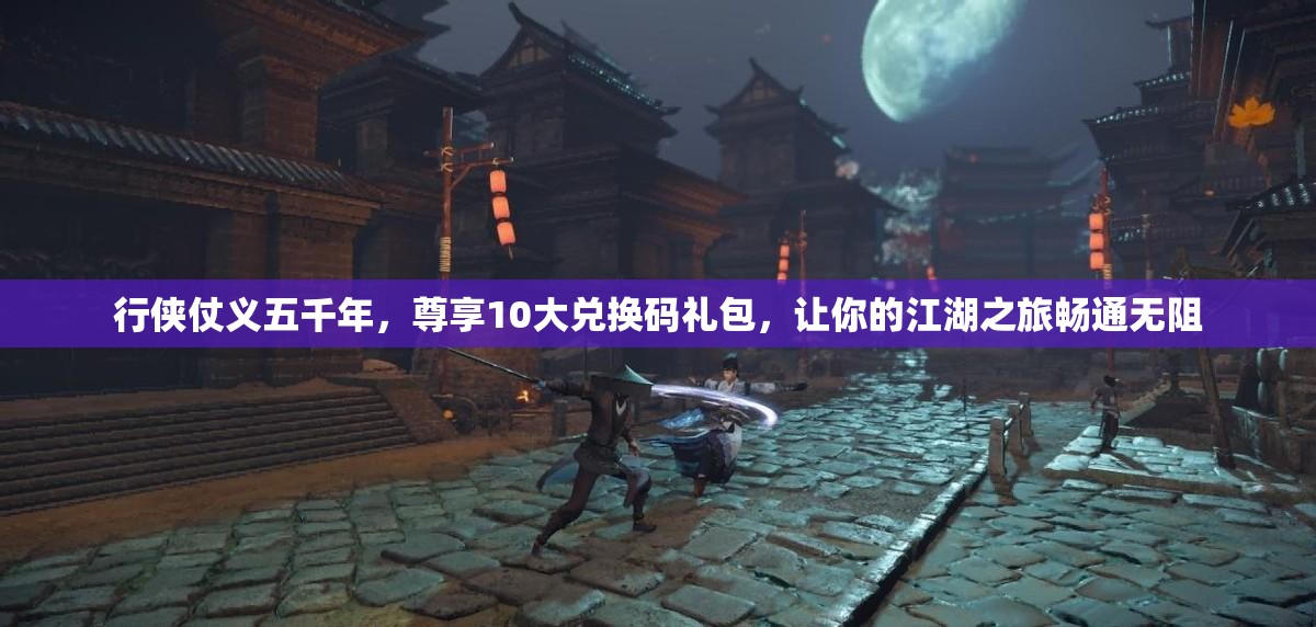 行侠仗义五千年，尊享10大兑换码礼包，让你的江湖之旅畅通无阻
