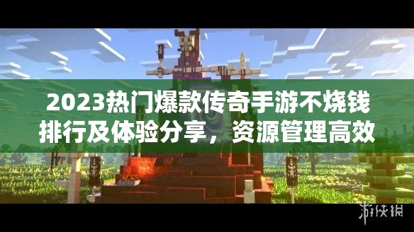 2023热门爆款传奇手游不烧钱排行及体验分享，资源管理高效策略揭秘
