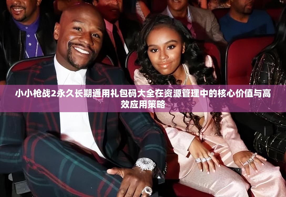 小小枪战2永久长期通用礼包码大全在资源管理中的核心价值与高效应用策略