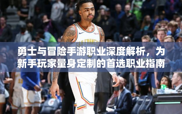 勇士与冒险手游职业深度解析，为新手玩家量身定制的首选职业指南