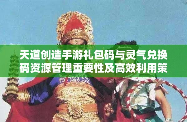 天道创造手游礼包码与灵气兑换码资源管理重要性及高效利用策略汇总