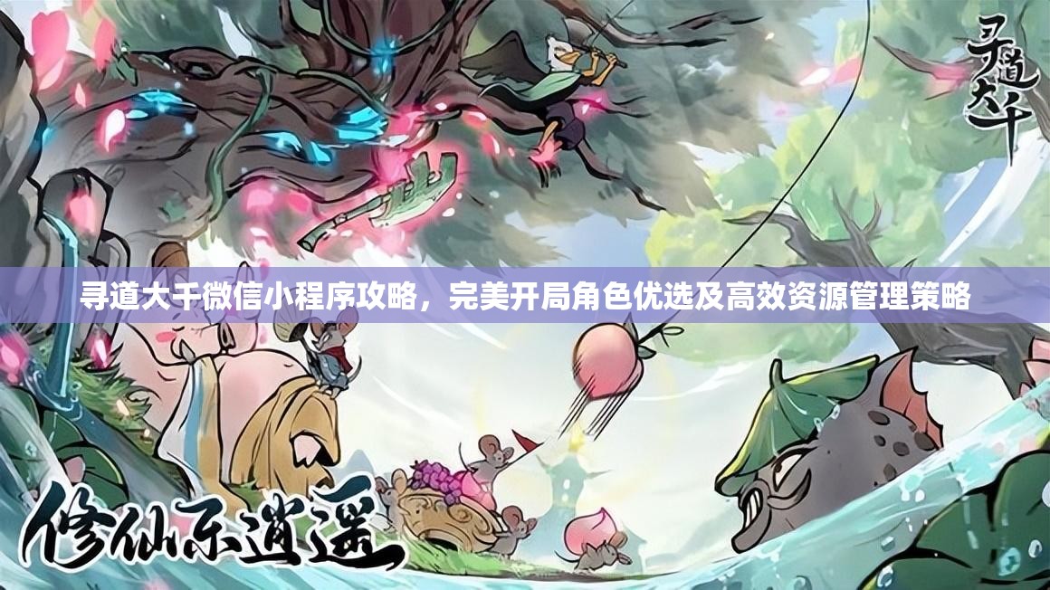 寻道大千微信小程序攻略，完美开局角色优选及高效资源管理策略