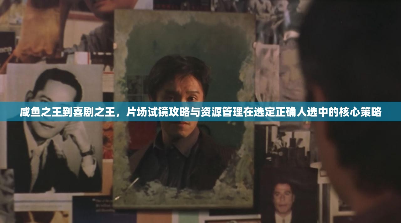 咸鱼之王到喜剧之王，片场试镜攻略与资源管理在选定正确人选中的核心策略