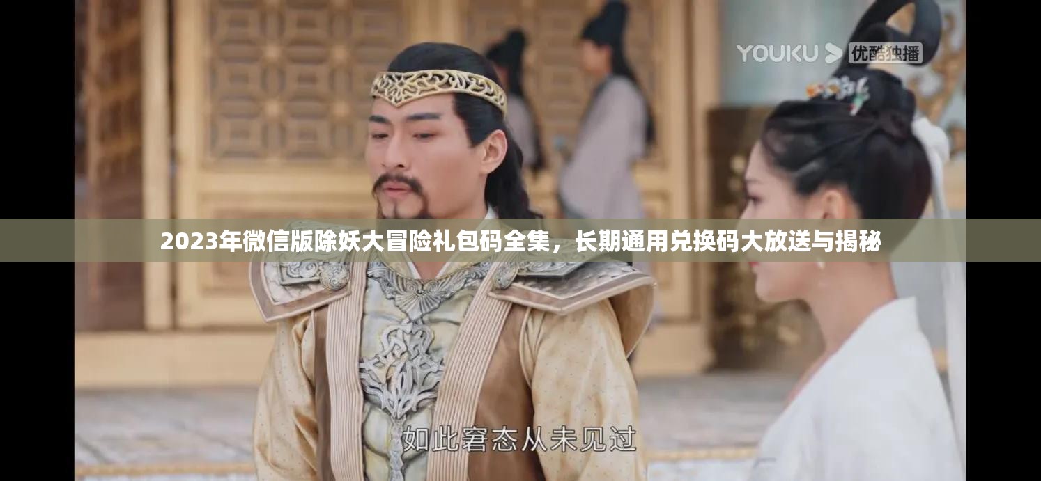 2023年微信版除妖大冒险礼包码全集，长期通用兑换码大放送与揭秘