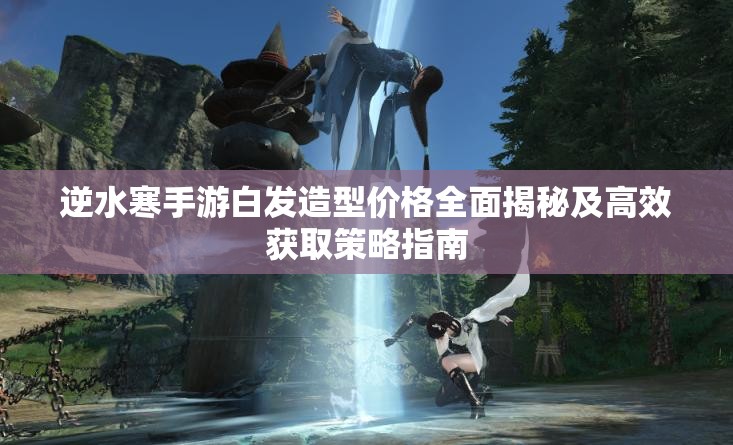 逆水寒手游白发造型价格全面揭秘及高效获取策略指南