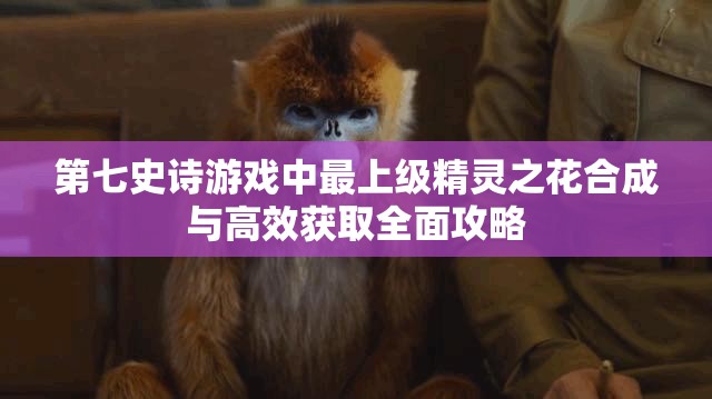 第七史诗游戏中最上级精灵之花合成与高效获取全面攻略