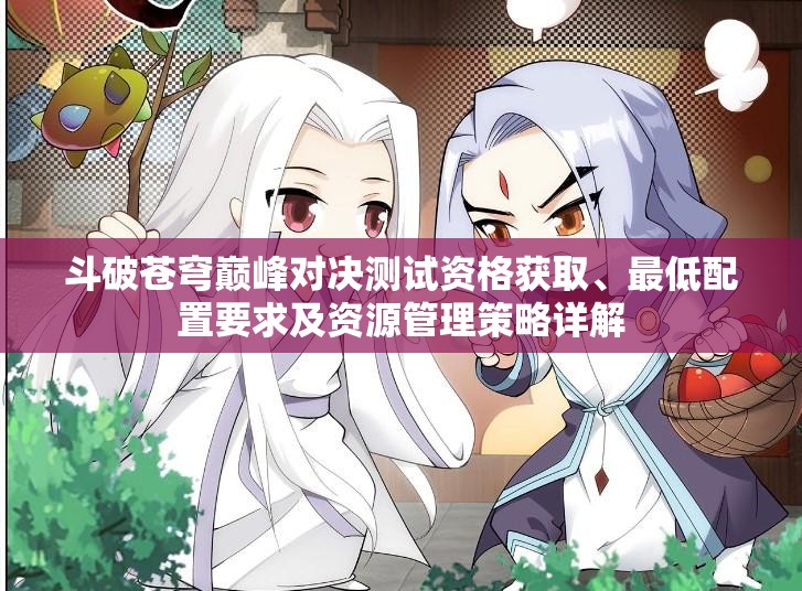 斗破苍穹巅峰对决测试资格获取、最低配置要求及资源管理策略详解