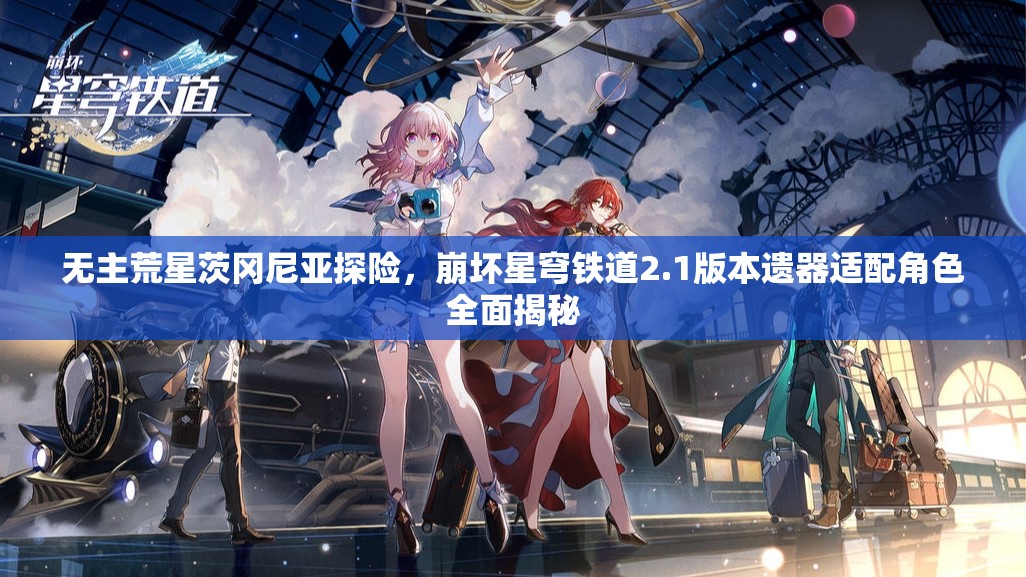 无主荒星茨冈尼亚探险，崩坏星穹铁道2.1版本遗器适配角色全面揭秘