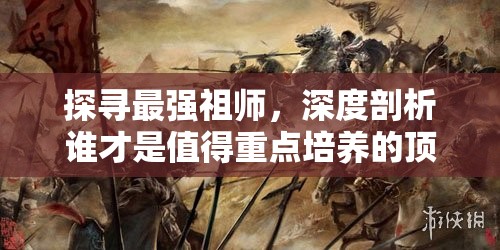 探寻最强祖师，深度剖析谁才是值得重点培养的顶尖人物？