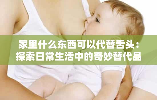家里什么东西可以代替舌头：探索日常生活中的奇妙替代品