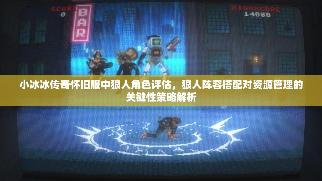 小冰冰传奇怀旧服中狼人角色评估，狼人阵容搭配对资源管理的关键性策略解析