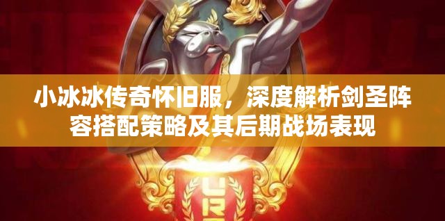 小冰冰传奇怀旧服，深度解析剑圣阵容搭配策略及其后期战场表现