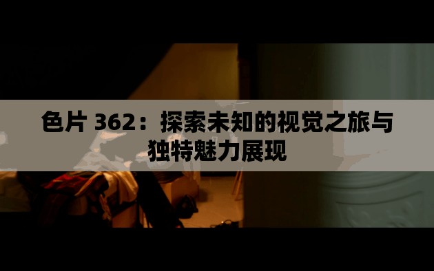 色片 362：探索未知的视觉之旅与独特魅力展现