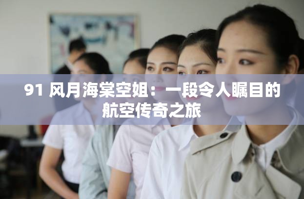 91 风月海棠空姐：一段令人瞩目的航空传奇之旅