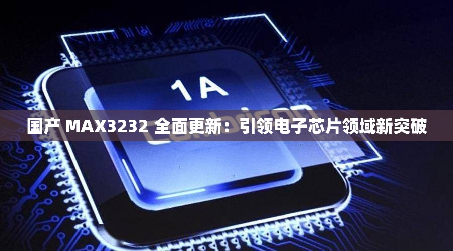国产 MAX3232 全面更新：引领电子芯片领域新突破