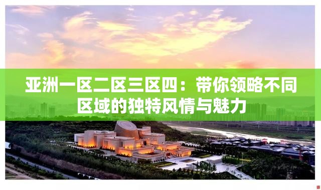 亚洲一区二区三区四：带你领略不同区域的独特风情与魅力