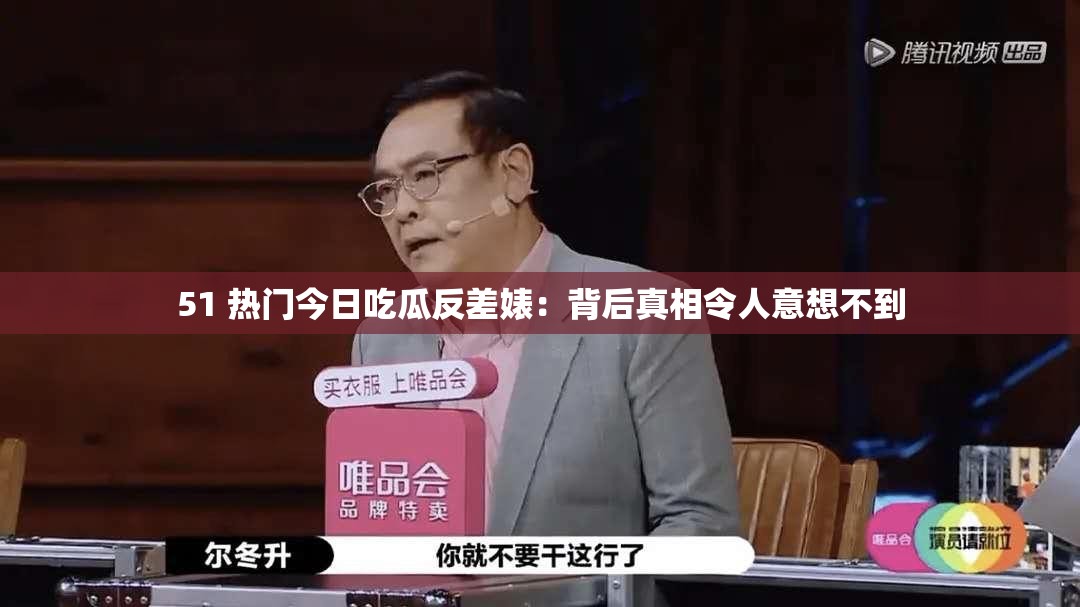 51 热门今日吃瓜反差婊：背后真相令人意想不到