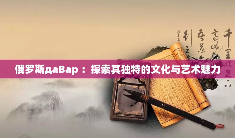 俄罗斯дaBap ：探索其独特的文化与艺术魅力