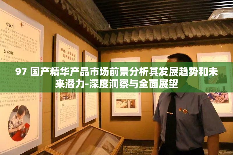 97 国产精华产品市场前景分析其发展趋势和未来潜力-深度洞察与全面展望