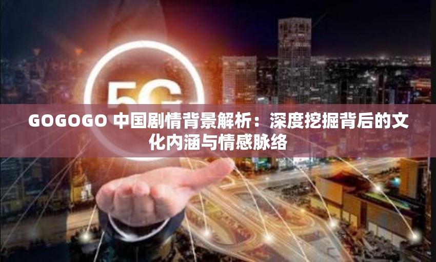 GOGOGO 中国剧情背景解析：深度挖掘背后的文化内涵与情感脉络