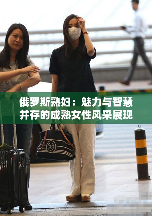 俄罗斯熟妇：魅力与智慧并存的成熟女性风采展现