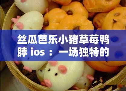 丝瓜芭乐小猪草莓鸭脖 ios ：一场独特的美食与萌宠之旅