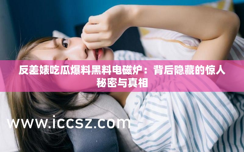 反差婊吃瓜爆料黑料电磁炉：背后隐藏的惊人秘密与真相