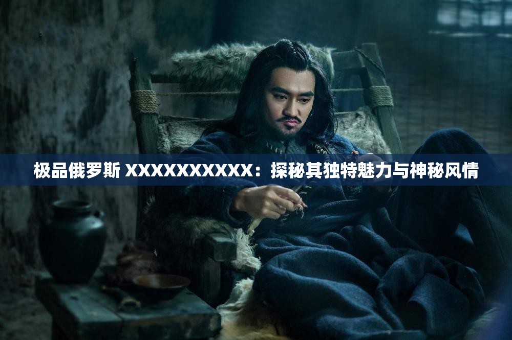 极品俄罗斯 XXXXXXXXXX：探秘其独特魅力与神秘风情