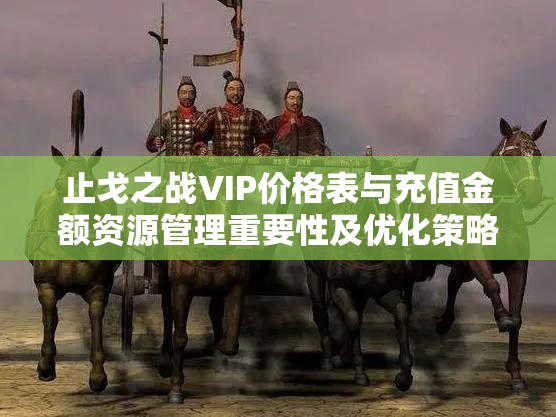 止戈之战VIP价格表与充值金额资源管理重要性及优化策略全面解析