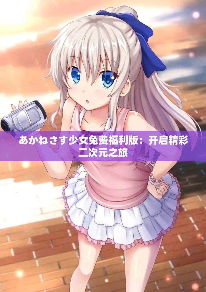 あかねさす少女免费福利版：开启精彩二次元之旅