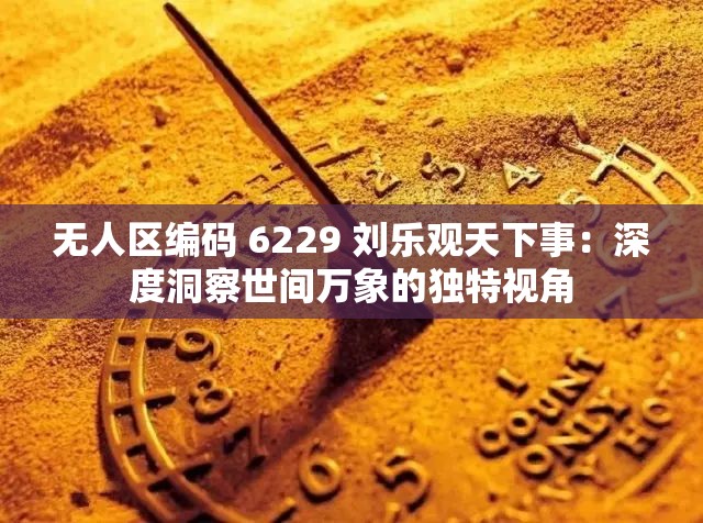 无人区编码 6229 刘乐观天下事：深度洞察世间万象的独特视角