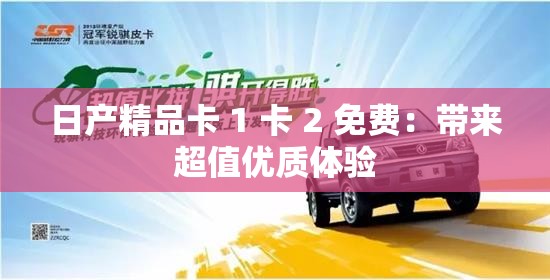 日产精品卡 1 卡 2 免费：带来超值优质体验