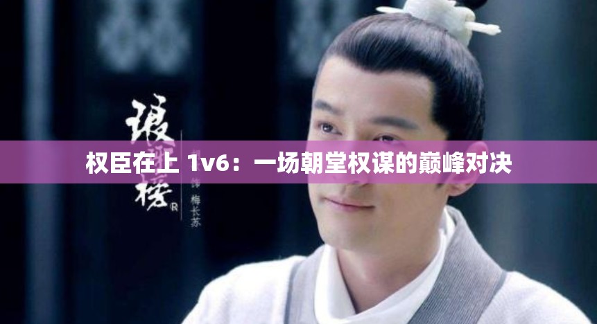 权臣在上 1v6：一场朝堂权谋的巅峰对决