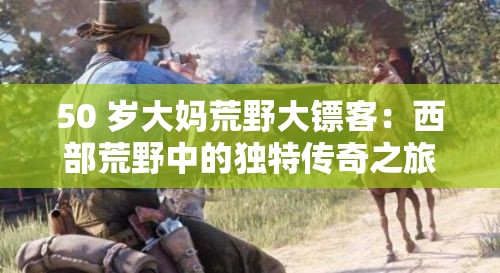 50 岁大妈荒野大镖客：西部荒野中的独特传奇之旅
