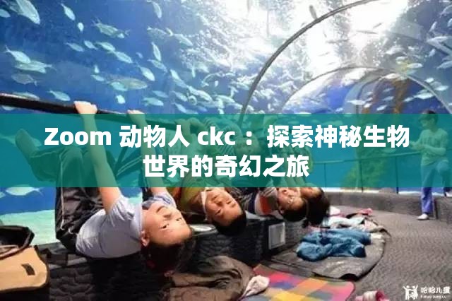 Zoom 动物人 ckc ：探索神秘生物世界的奇幻之旅
