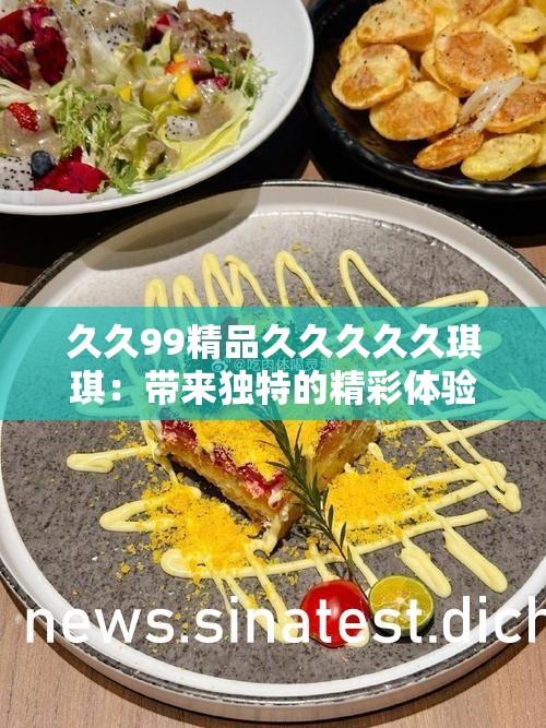 久久99精品久久久久久琪琪：带来独特的精彩体验