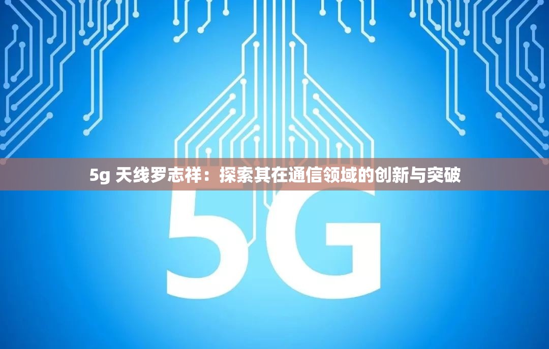 5g 天线罗志祥：探索其在通信领域的创新与突破